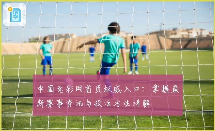 中国竞彩网首页权威入口：掌握最新赛事资讯与投注方法详解
