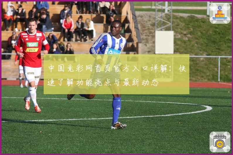 中国竞彩网首页官方入口详解：快速了解功能亮点与最新动态