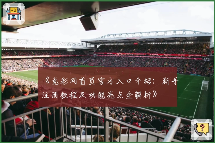 《竟彩网首页官方入口介绍:新手注册教程及功能亮点全解析》