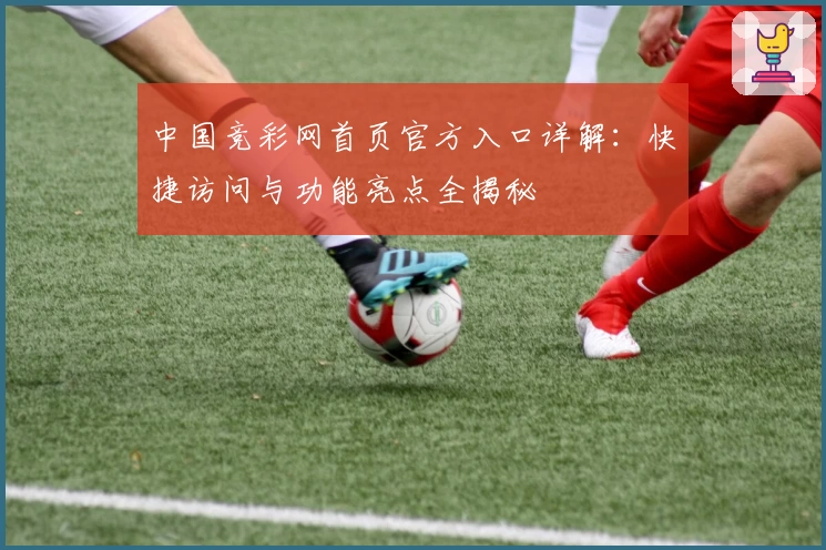 中国竞彩网首页官方入口详解：快捷访问与功能亮点全揭秘