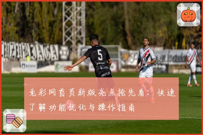 竞彩网首页新版亮点抢先看：快速了解功能优化与操作指南