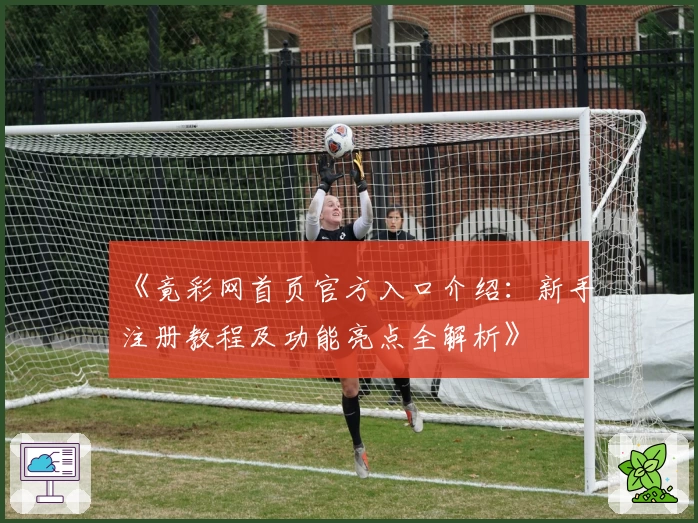《竟彩网首页官方入口介绍：新手注册教程及功能亮点全解析》