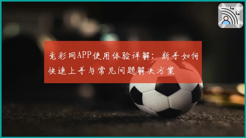 竞彩网APP使用体验详解：新手如何快速上手与常见问题解决方案