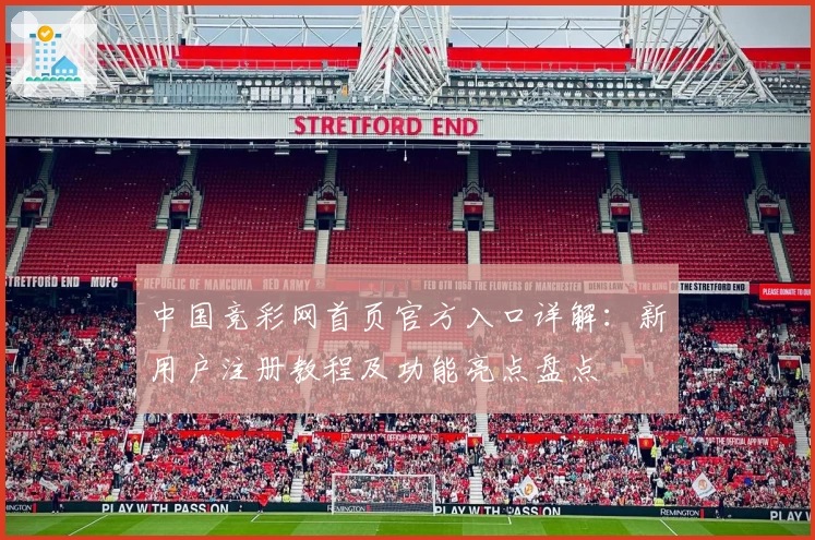 中国竞彩网首页官方入口详解：新用户注册教程及功能亮点盘点