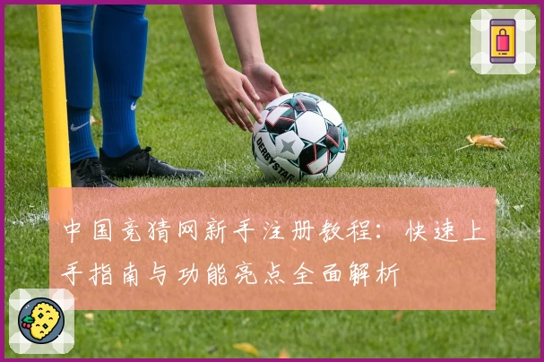 中国竞猜网新手注册教程：快速上手指南与功能亮点全面解析