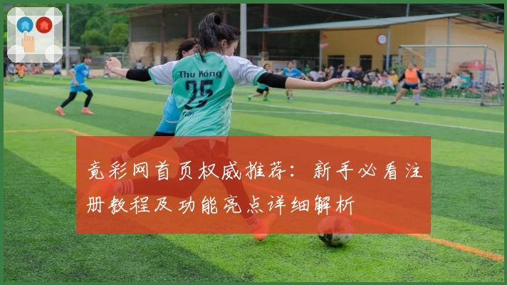 竟彩网首页权威推荐：新手必看注册教程及功能亮点详细解析