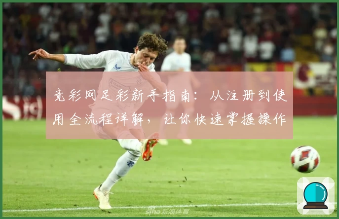 竞彩网足彩新手指南：从注册到使用全流程详解，让你快速掌握操作技巧