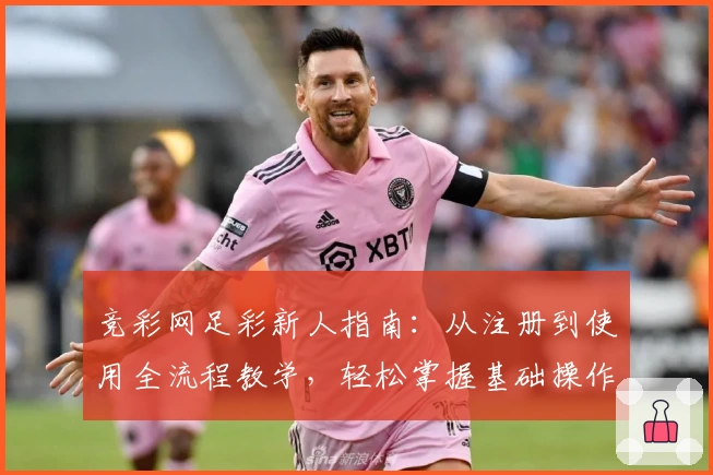 竞彩网足彩新人指南：从注册到使用全流程教学，轻松掌握基础操作