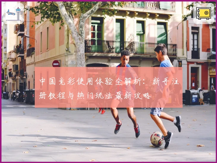 中国竞彩使用体验全解析：新手注册教程与热门玩法最新攻略