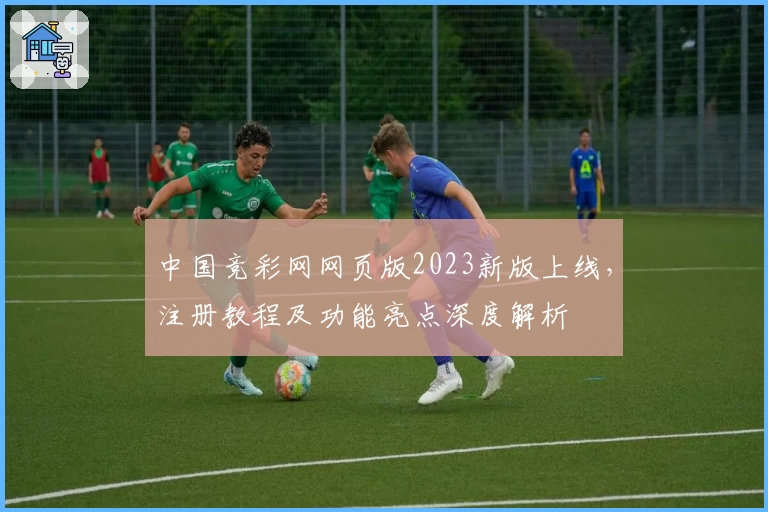 中国竞彩网网页版2023新版上线，注册教程及功能亮点深度解析