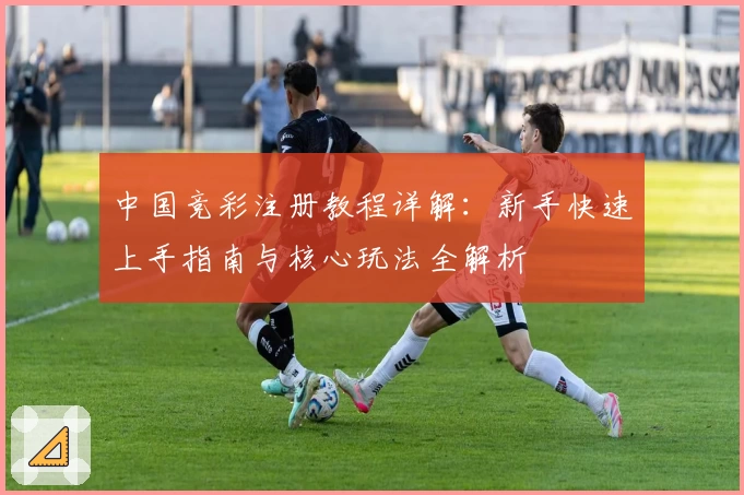 中国竞彩注册教程详解：新手快速上手指南与核心玩法全解析