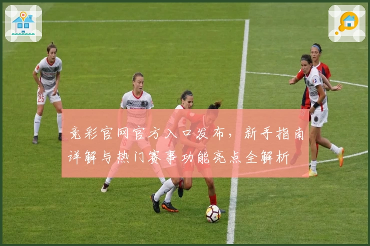 竞彩官网官方入口发布,新手指南详解与热门赛事功能亮点全解析