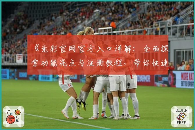 《竞彩官网官方入口详解:全面探索功能亮点与注册教程,带你快速上手使用流程》