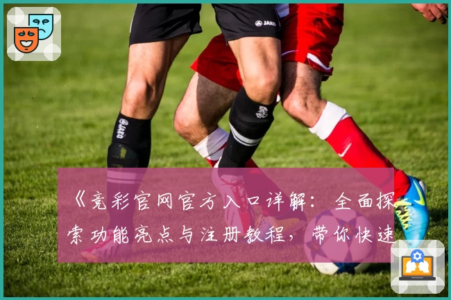 《竞彩官网官方入口详解：全面探索功能亮点与注册教程，带你快速上手使用流程》