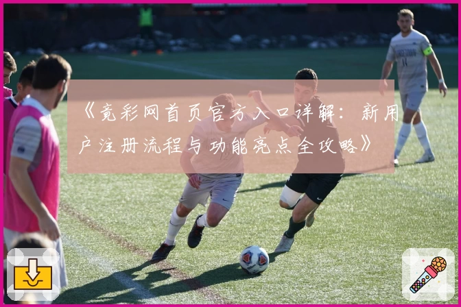 《竟彩网首页官方入口详解：新用户注册流程与功能亮点全攻略》