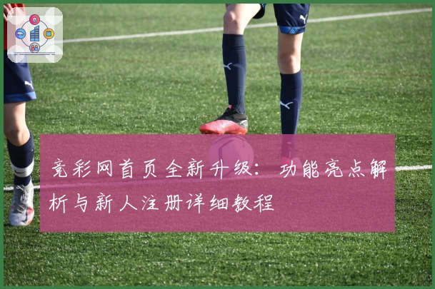 竞彩网首页全新升级：功能亮点解析与新人注册详细教程
