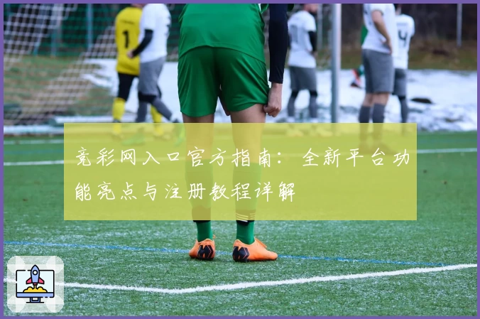 竞彩网入口官方指南：全新平台功能亮点与注册教程详解