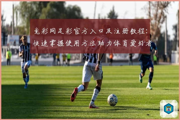 竞彩网足彩官方入口及注册教程：快速掌握使用方法助力体育爱好者