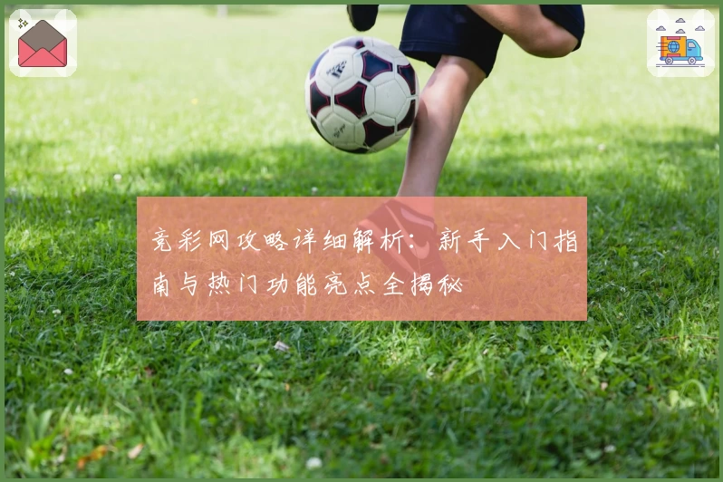 竞彩网攻略详细解析：新手入门指南与热门功能亮点全揭秘