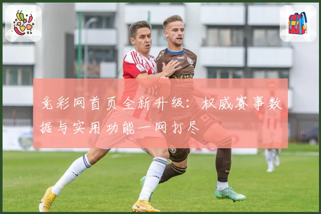 竞彩网首页全新升级：权威赛事数据与实用功能一网打尽