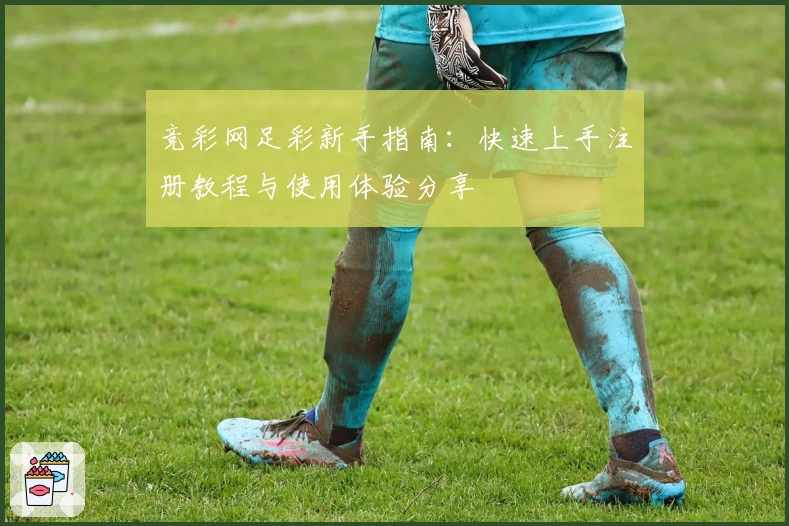 竞彩网足彩新手指南：快速上手注册教程与使用体验分享