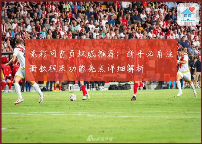 竟彩网首页权威推荐：新手必看注册教程及功能亮点详细解析