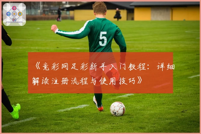 《竞彩网足彩新手入门教程：详细解读注册流程与使用技巧》