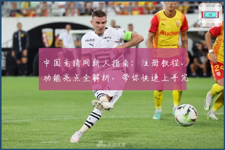 中国竞猜网新人指南：注册教程、功能亮点全解析，带你快速上手完整体验