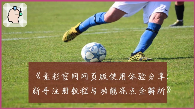 《竞彩官网网页版使用体验分享：新手注册教程与功能亮点全解析》