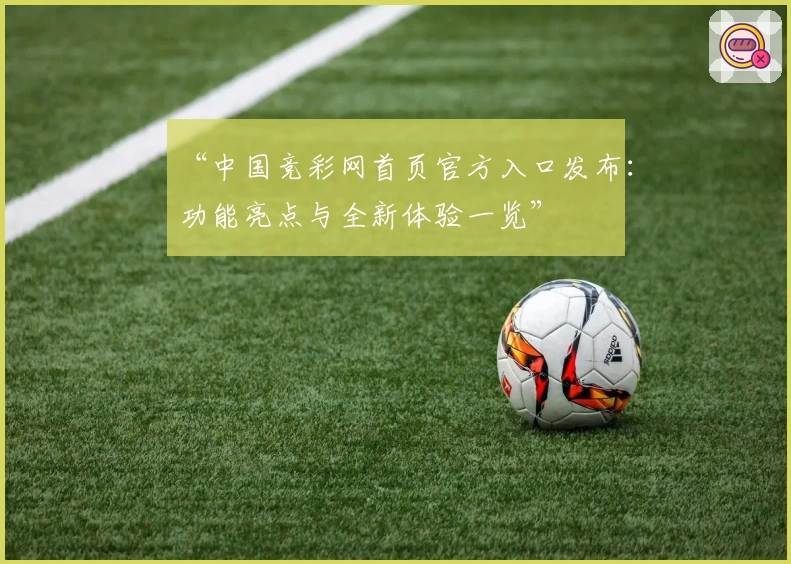“中国竞彩网首页官方入口发布：功能亮点与全新体验一览”