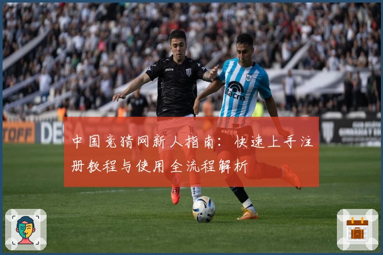 中国竞猜网新人指南：快速上手注册教程与使用全流程解析