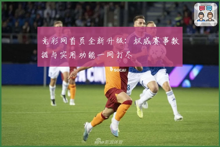 竞彩网首页全新升级：权威赛事数据与实用功能一网打尽