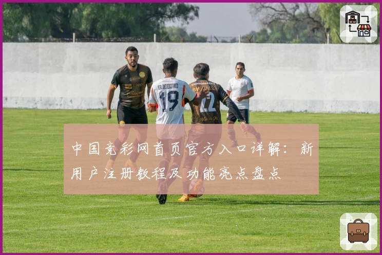 中国竞彩网首页官方入口详解：新用户注册教程及功能亮点盘点