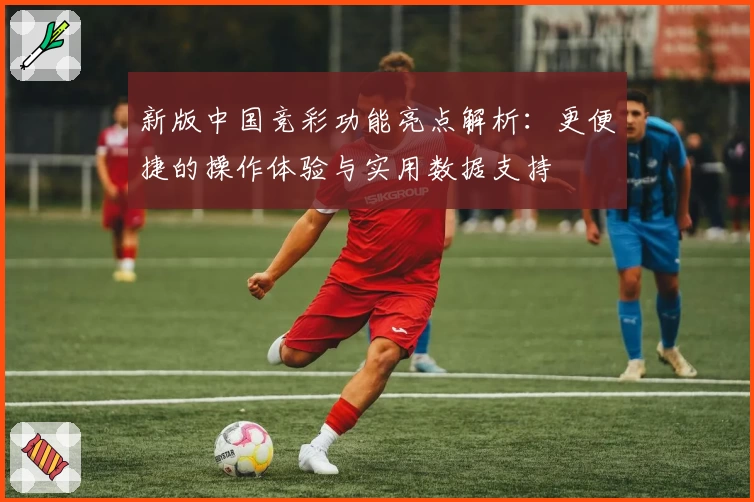 新版中国竞彩功能亮点解析:更便捷的操作体验与实用数据支持