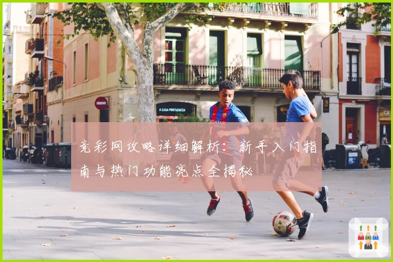 竞彩网攻略详细解析:新手入门指南与热门功能亮点全揭秘