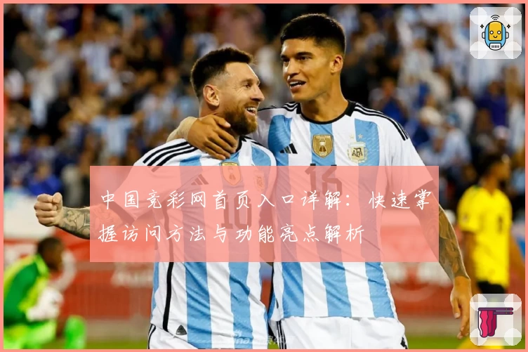 中国竞彩网首页入口详解:快速掌握访问方法与功能亮点解析