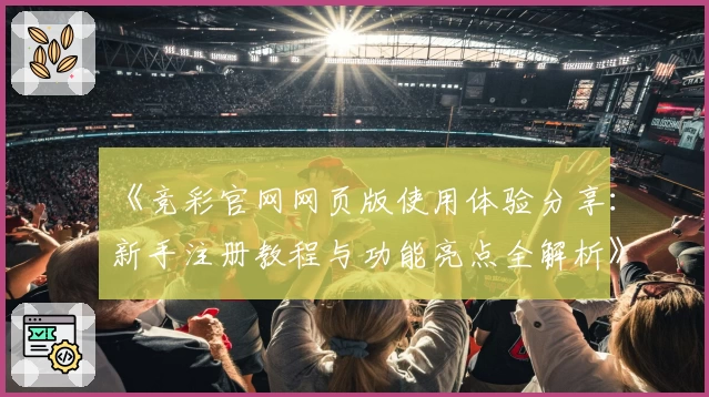 《竞彩官网网页版使用体验分享：新手注册教程与功能亮点全解析》