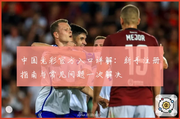 中国竞彩官方入口详解：新手注册指南与常见问题一次解决