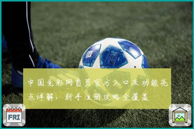 中国竞彩网首页官方入口及功能亮点详解,新手注册攻略全覆盖