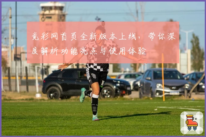竟彩网首页全新版本上线,带你深度解析功能亮点与使用体验