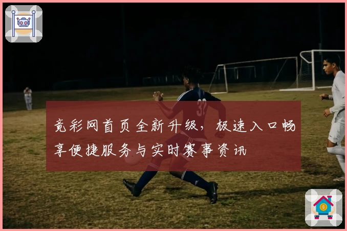 竟彩网首页全新升级，极速入口畅享便捷服务与实时赛事资讯