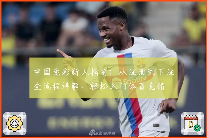 中国竞彩新人指南：从注册到下注全流程详解，轻松入门体育竞猜