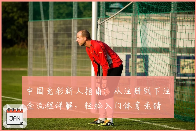 中国竞彩新人指南：从注册到下注全流程详解，轻松入门体育竞猜