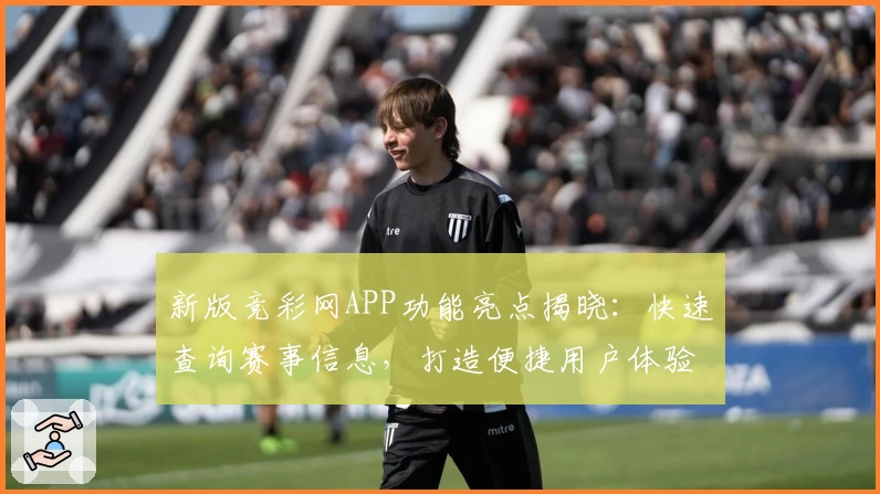 新版竞彩网APP功能亮点揭晓:快速查询赛事信息,打造便捷用户体验