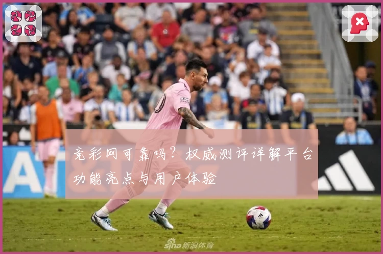 竞彩网可靠吗?权威测评详解平台功能亮点与用户体验