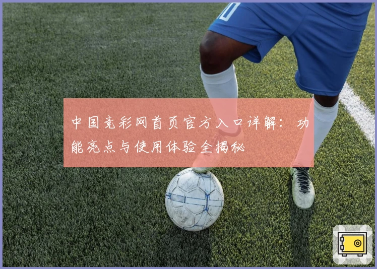 中国竞彩网首页官方入口详解：功能亮点与使用体验全揭秘