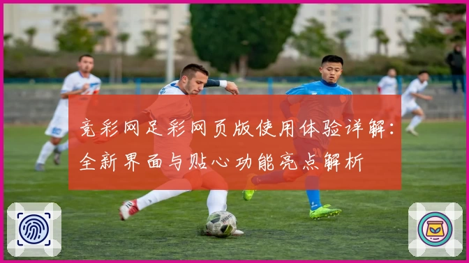 竞彩网足彩网页版使用体验详解：全新界面与贴心功能亮点解析