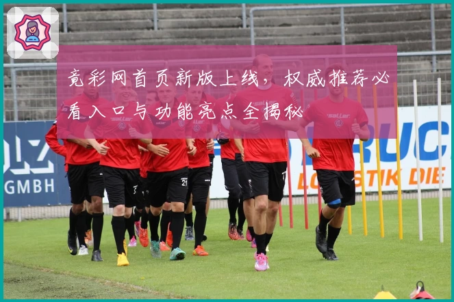 竟彩网首页新版上线，权威推荐必看入口与功能亮点全揭秘