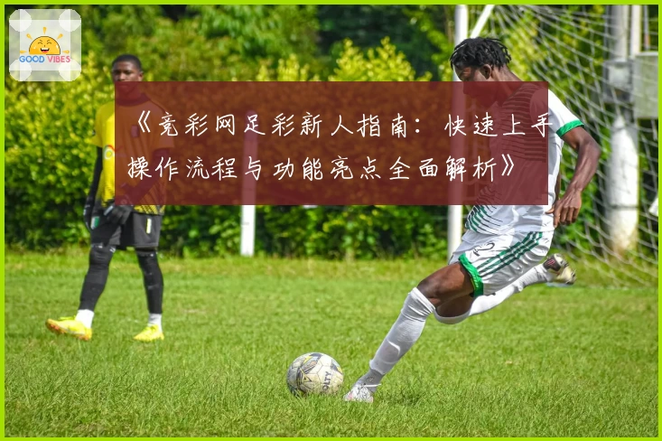 《竞彩网足彩新人指南：快速上手操作流程与功能亮点全面解析》