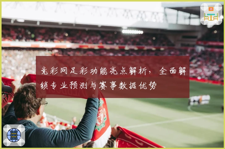 竞彩网足彩功能亮点解析，全面解锁专业预测与赛事数据优势